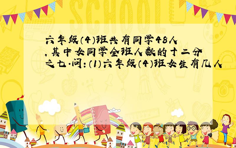 六年级（4）班共有同学48人,其中女同学全班人数的十二分之七.问：（1）六年级（4）班女生有几人