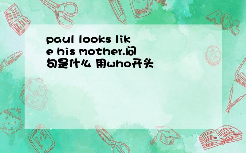 paul looks like his mother.问句是什么 用who开头