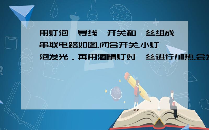 用灯泡、导线、开关和钨丝组成串联电路如图，闭合开关，小灯泡发光．再用酒精灯对钨丝进行加热，会发现灯泡亮度变______，