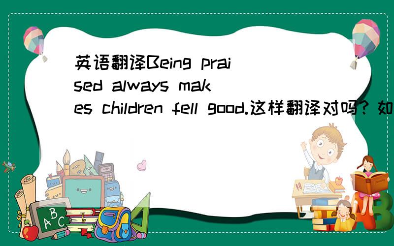 英语翻译Being praised always makes children fell good.这样翻译对吗？如果错