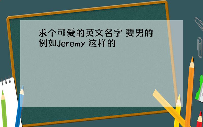 求个可爱的英文名字 要男的 例如Jeremy 这样的