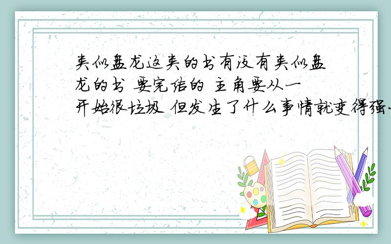 类似盘龙这类的书有没有类似盘龙的书 要完结的 主角要从一开始很垃圾 但发生了什么事情就变得强大了