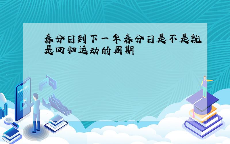 春分日到下一年春分日是不是就是回归运动的周期