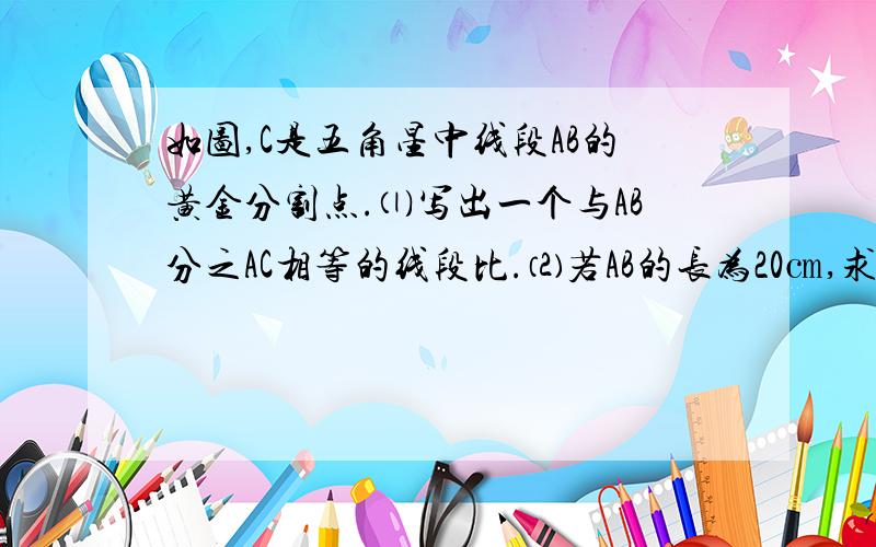 如图,C是五角星中线段AB的黄金分割点.⑴写出一个与AB分之AC相等的线段比.⑵若AB的长为20㎝,求AC的长.