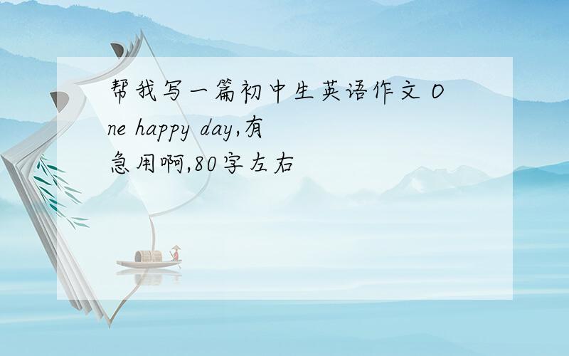 帮我写一篇初中生英语作文 One happy day,有急用啊,80字左右