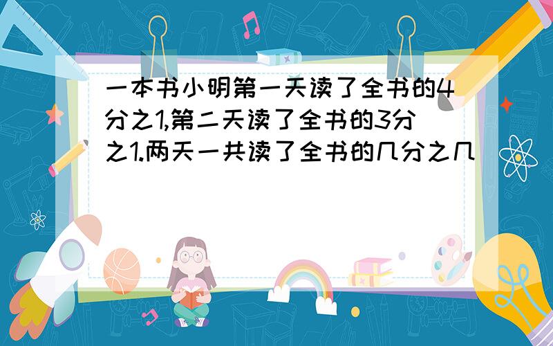 一本书小明第一天读了全书的4分之1,第二天读了全书的3分之1.两天一共读了全书的几分之几