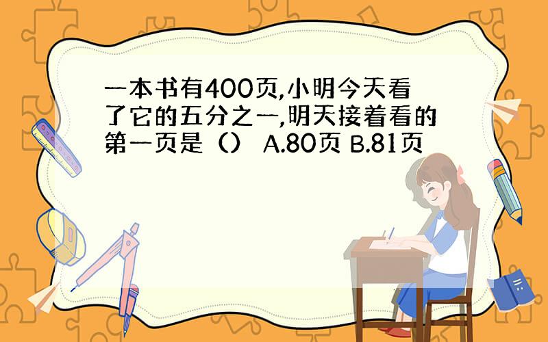 一本书有400页,小明今天看了它的五分之一,明天接着看的第一页是（） A.80页 B.81页