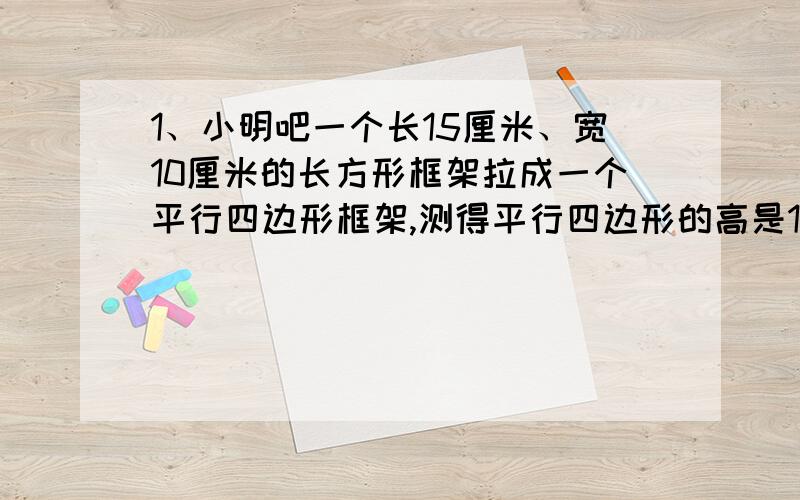 1、小明吧一个长15厘米、宽10厘米的长方形框架拉成一个平行四边形框架,测得平行四边形的高是12厘米↓