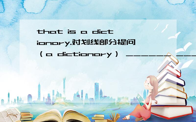 that is a dictionary.对划线部分提问（a dictionary） ______ ______that