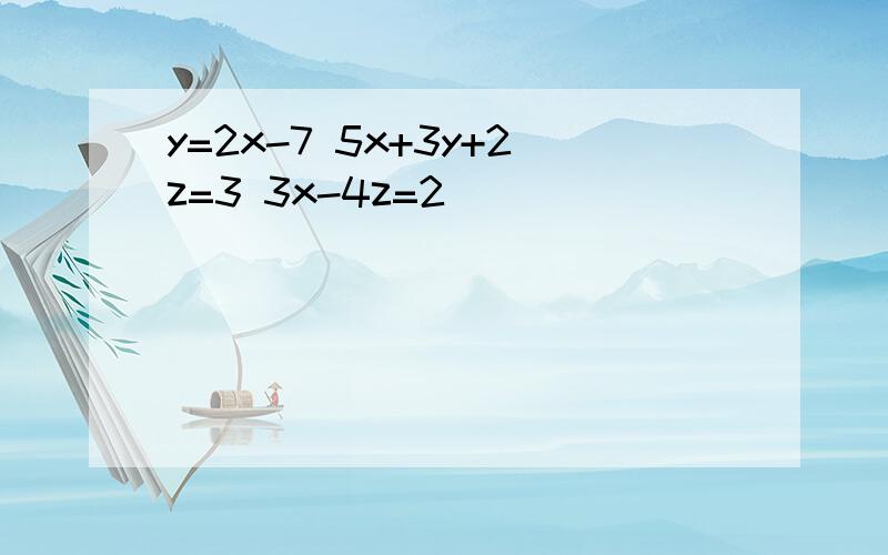 y=2x-7 5x+3y+2z=3 3x-4z=2