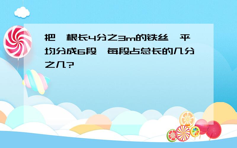 把一根长4分之3m的铁丝,平均分成6段,每段占总长的几分之几?