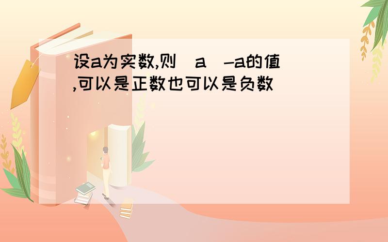 设a为实数,则|a|-a的值,可以是正数也可以是负数