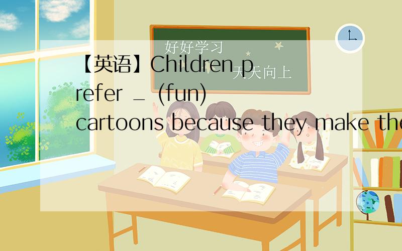 【英语】Children prefer _ (fun) cartoons because they make them