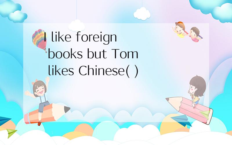 I like foreign books but Tom likes Chinese( )