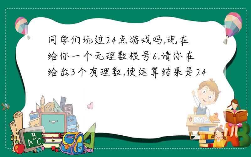 同学们玩过24点游戏吗,现在给你一个无理数根号6,请你在给出3个有理数,使运算结果是24