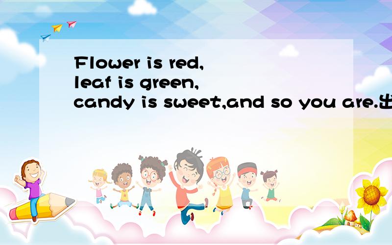 Flower is red,leaf is green,candy is sweet,and so you are.出自