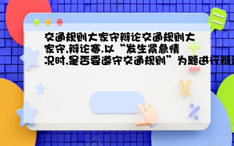 交通规则大家守辩论交通规则大家守,辩论赛.以“发生紧急情况时,是否要遵守交通规则”为题进行辩论 求正方观点和反方观点,正