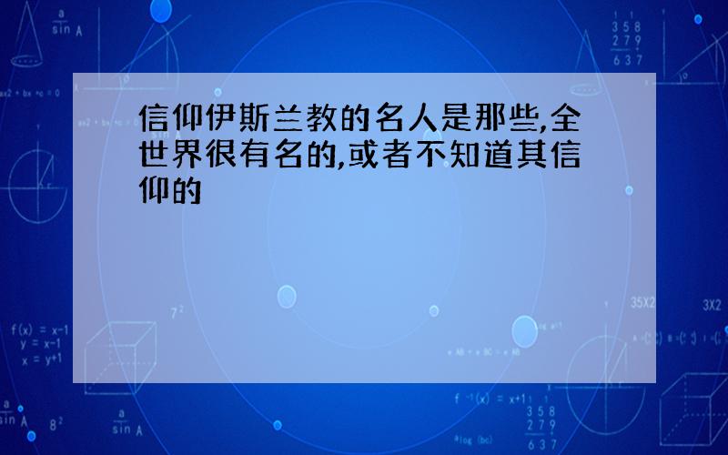 信仰伊斯兰教的名人是那些,全世界很有名的,或者不知道其信仰的