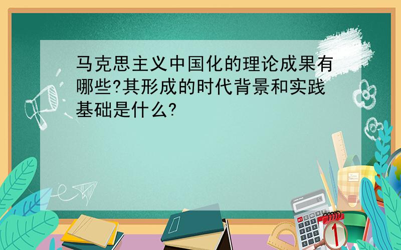 马克思主义中国化的理论成果有哪些?其形成的时代背景和实践基础是什么?