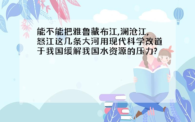 能不能把雅鲁藏布江,澜沧江,怒江这几条大河用现代科学改道于我国缓解我国水资源的压力?