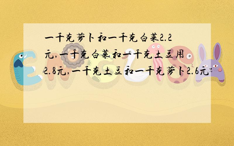 一千克萝卜和一千克白菜2.2元,一千克白菜和一千克土豆用2.8元,一千克土豆和一千克萝卜2.6元