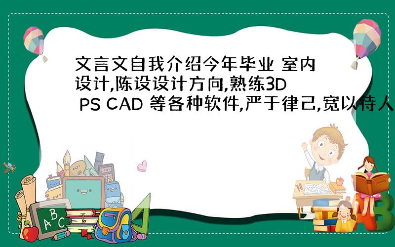 文言文自我介绍今年毕业 室内设计,陈设设计方向,熟练3D PS CAD 等各种软件,严于律己,宽以待人人生准则!好学,团