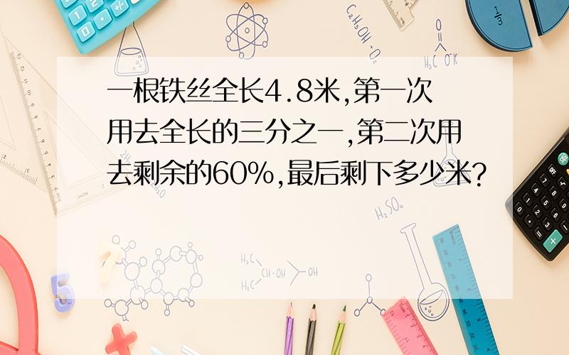 一根铁丝全长4.8米,第一次用去全长的三分之一,第二次用去剩余的60%,最后剩下多少米?