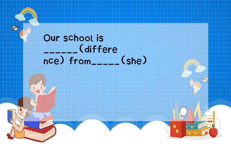 Our school is ______(difference) from_____(she)