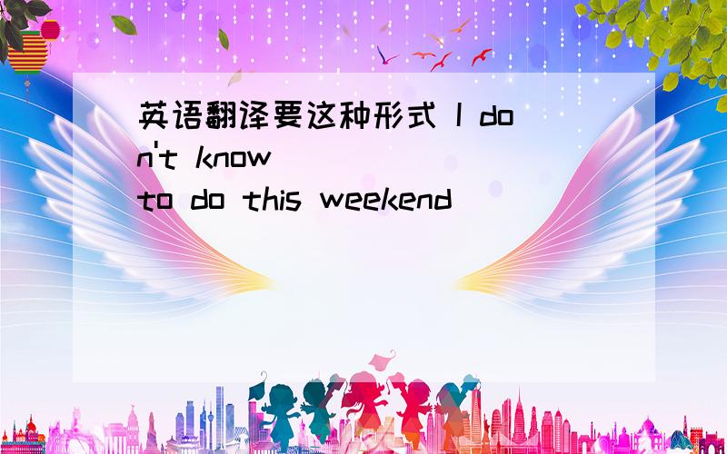 英语翻译要这种形式 I don't know ____ to do this weekend