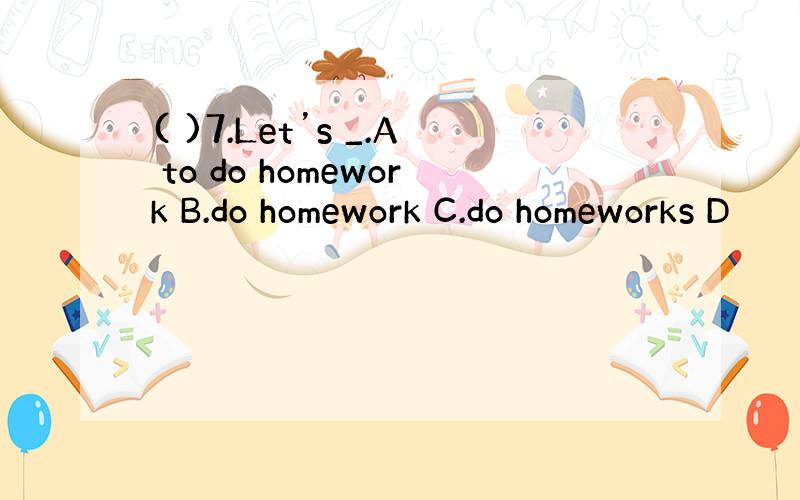 ( )7.Let’s _.A to do homework B.do homework C.do homeworks D