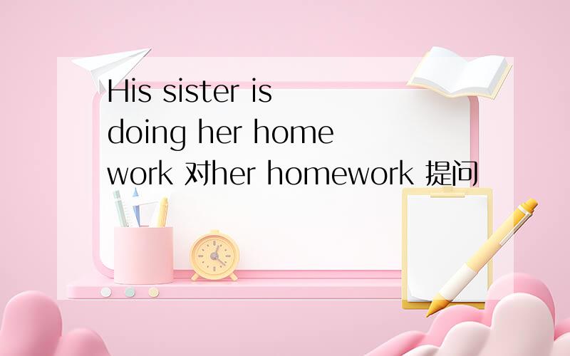 His sister is doing her homework 对her homework 提问