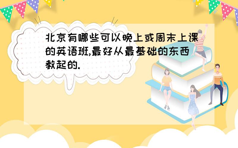 北京有哪些可以晚上或周末上课的英语班,最好从最基础的东西教起的.