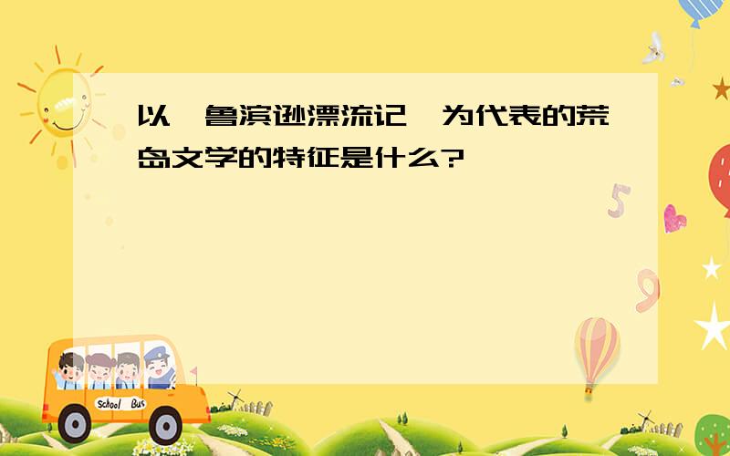 以《鲁滨逊漂流记》为代表的荒岛文学的特征是什么?