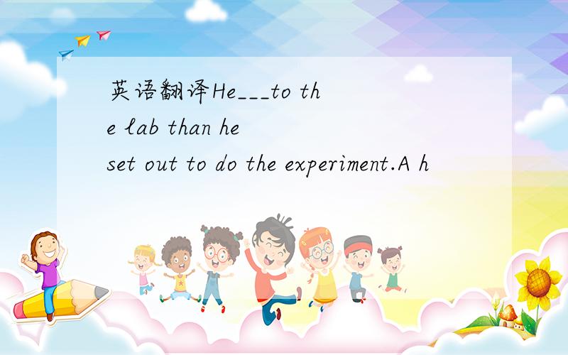 英语翻译He___to the lab than he set out to do the experiment.A h