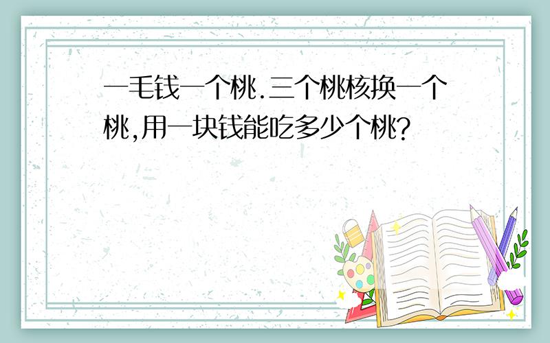 一毛钱一个桃.三个桃核换一个桃,用一块钱能吃多少个桃?