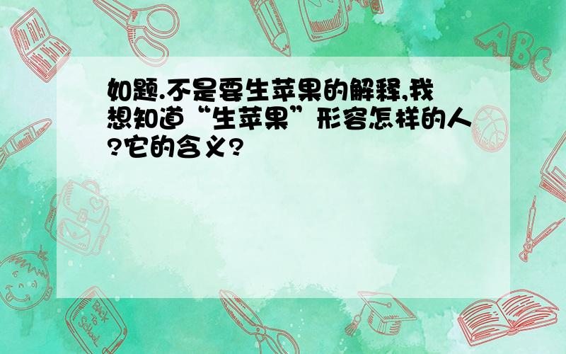 如题.不是要生苹果的解释,我想知道“生苹果”形容怎样的人?它的含义?