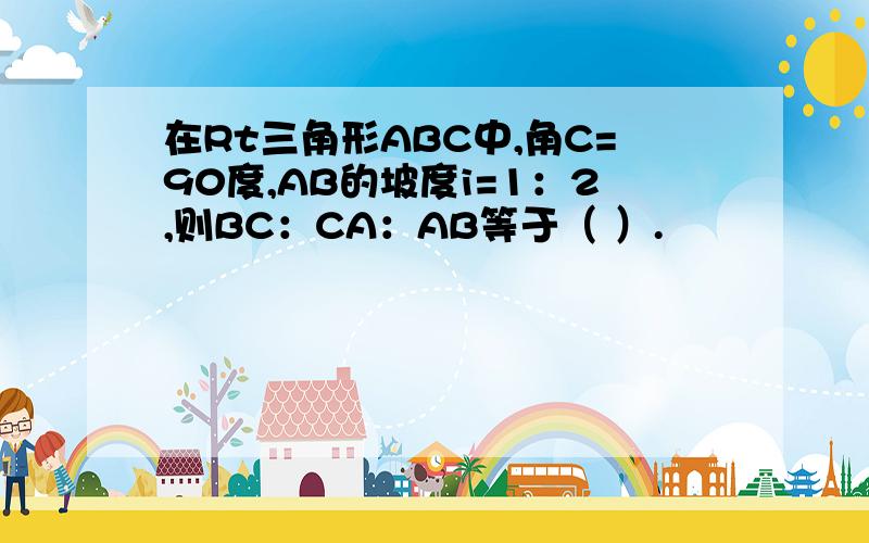 在Rt三角形ABC中,角C=90度,AB的坡度i=1：2,则BC：CA：AB等于（ ）.