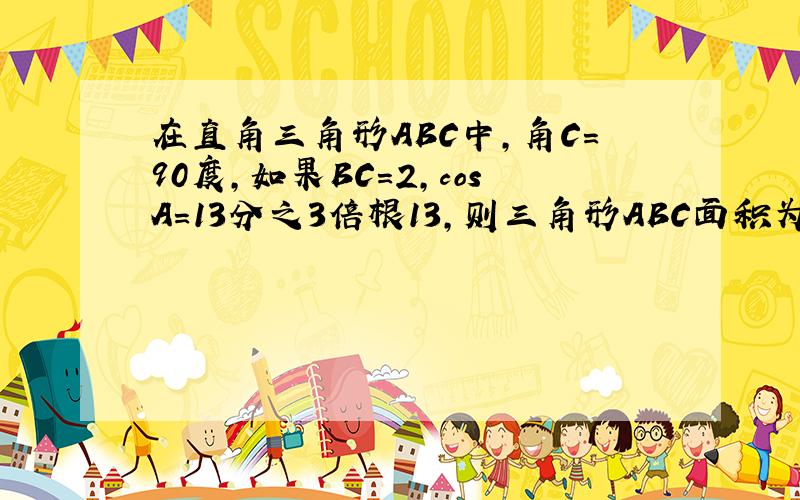 在直角三角形ABC中,角C=90度,如果BC=2,cosA=13分之3倍根13,则三角形ABC面积为多少.