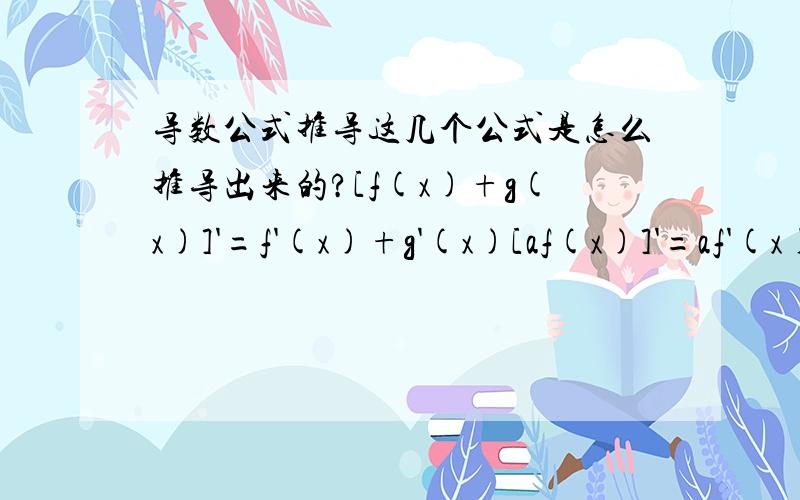 导数公式推导这几个公式是怎么推导出来的?[f(x)+g(x)]'=f'(x)+g'(x)[af(x)]'=af'(x)