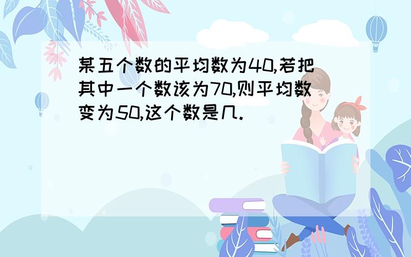 某五个数的平均数为40,若把其中一个数该为70,则平均数变为50,这个数是几.