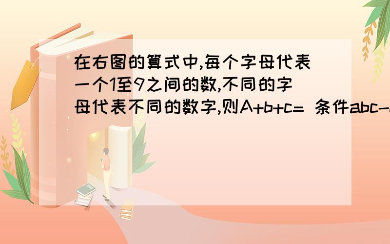 在右图的算式中,每个字母代表一个1至9之间的数,不同的字母代表不同的数字,则A+b+c= 条件abc-def=hig