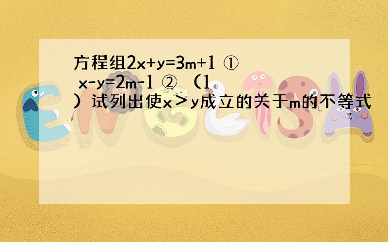 方程组2x+y=3m+1 ① x-y=2m-1 ② （1）试列出使x＞y成立的关于m的不等式