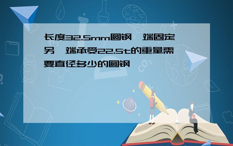 长度32.5mm圆钢一端固定另一端承受22.5t的重量需要直径多少的圆钢