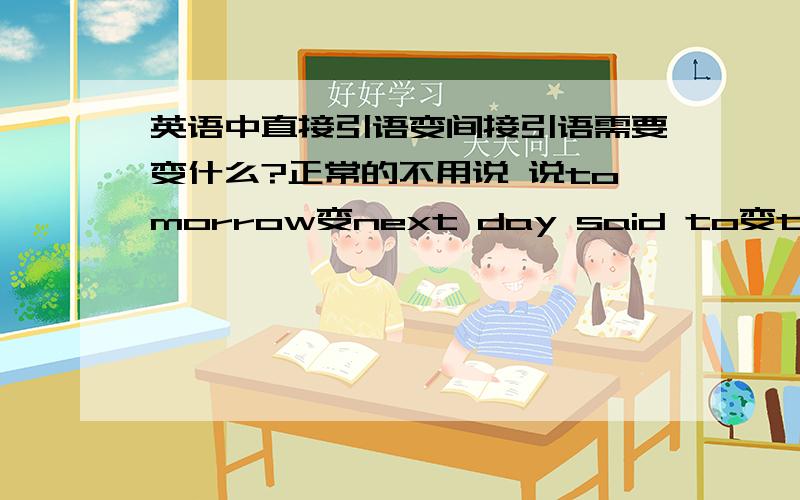 英语中直接引语变间接引语需要变什么?正常的不用说 说tomorrow变next day said to变told等