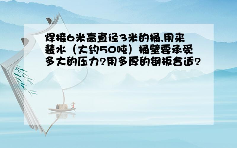 焊接6米高直径3米的桶,用来装水（大约50吨）桶壁要承受多大的压力?用多厚的钢板合适?