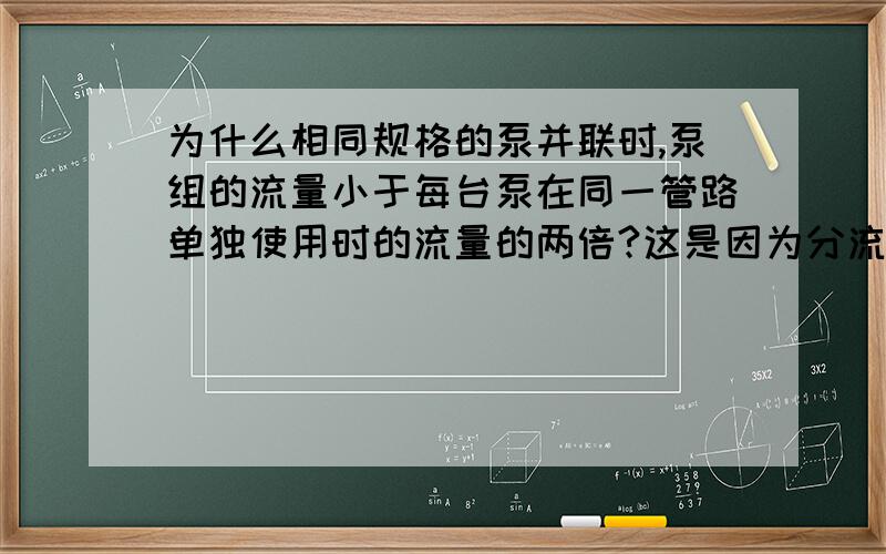 为什么相同规格的泵并联时,泵组的流量小于每台泵在同一管路单独使用时的流量的两倍?这是因为分流的原因吗?