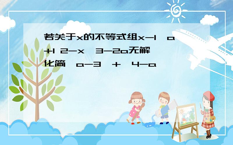 若关于x的不等式组x-1≥a+1 2-x＞3-2a无解,化简丨a-3丨+丨4-a丨