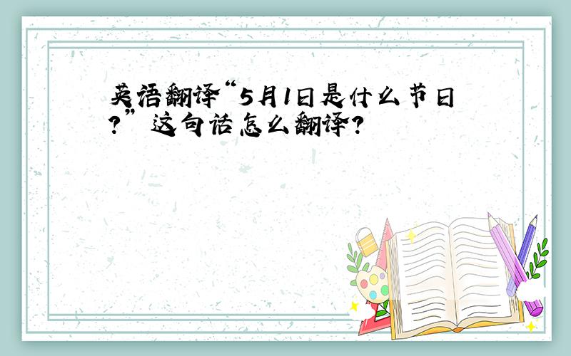 英语翻译“5月1日是什么节日?” 这句话怎么翻译?