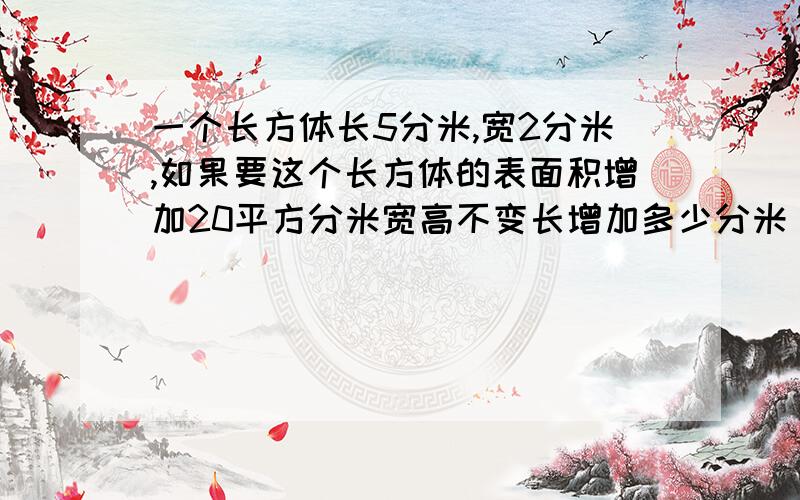 一个长方体长5分米,宽2分米,如果要这个长方体的表面积增加20平方分米宽高不变长增加多少分米