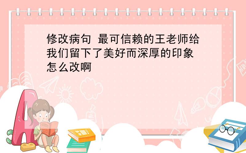 修改病句 最可信赖的王老师给我们留下了美好而深厚的印象 怎么改啊